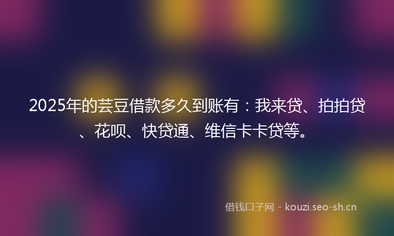 2025年的芸豆借款多久到账有：我来贷、拍拍贷、花呗、快贷通、维信卡卡贷等。