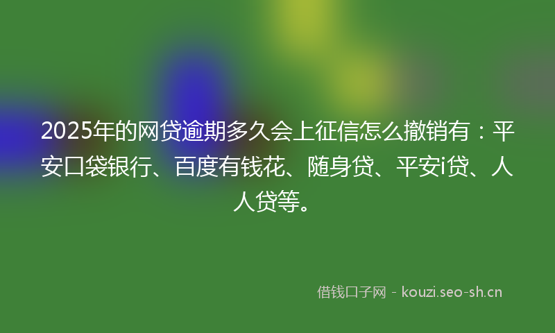 2025年的网贷逾期多久会上征信怎么撤销有：平安口袋银行、百度有钱花、随身贷、平安i贷、人人贷等。