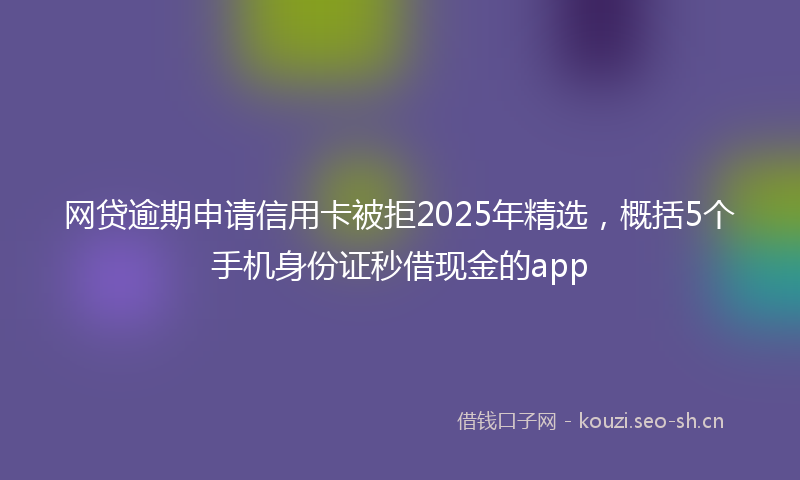 网贷逾期申请信用卡被拒2025年精选，概括5个手机身份证秒借现金的app