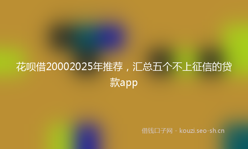 花呗借20002025年推荐，汇总五个不上征信的贷款app