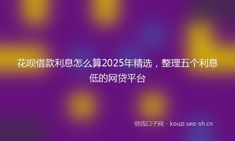 花呗借款利息怎么算2025年精选，整理五个利息低的网贷平台