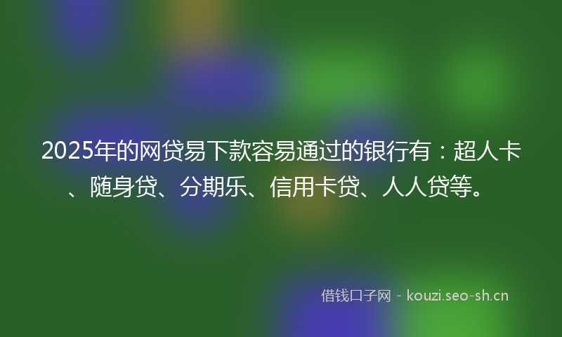 2025年的网贷易下款容易通过的银行有：超人卡、随身贷、分期乐、信用卡贷、人人贷等。