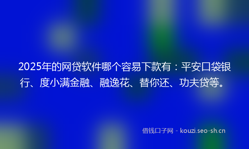 2025年的网贷软件哪个容易下款有：平安口袋银行、度小满金融、融逸花、替你还、功夫贷等。