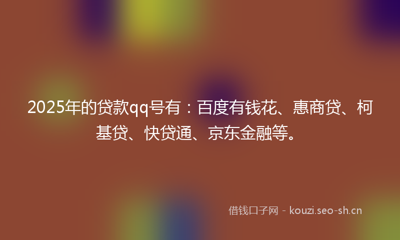 2025年的贷款qq号有：百度有钱花、惠商贷、柯基贷、快贷通、京东金融等。