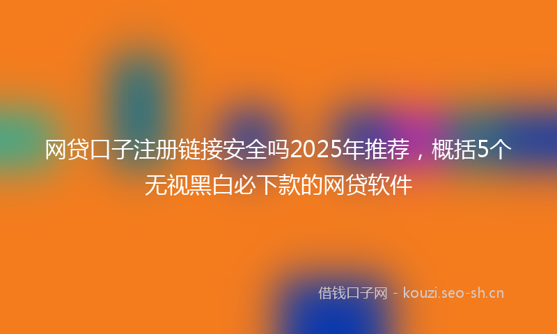 网贷口子注册链接安全吗2025年推荐，概括5个无视黑白必下款的网贷软件