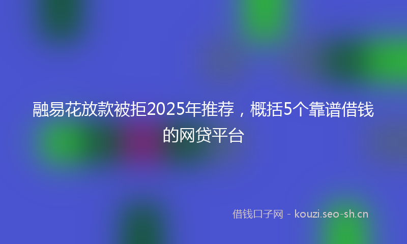 融易花放款被拒2025年推荐，概括5个靠谱借钱的网贷平台