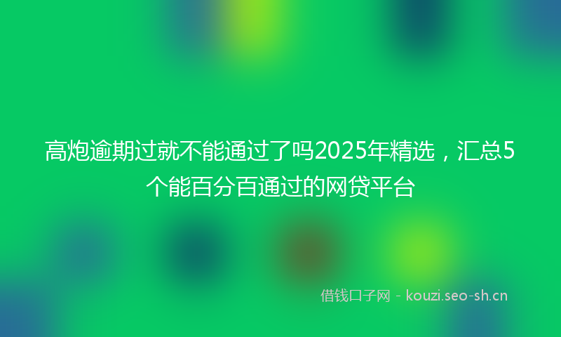 高炮逾期过就不能通过了吗2025年精选，汇总5个能百分百通过的网贷平台