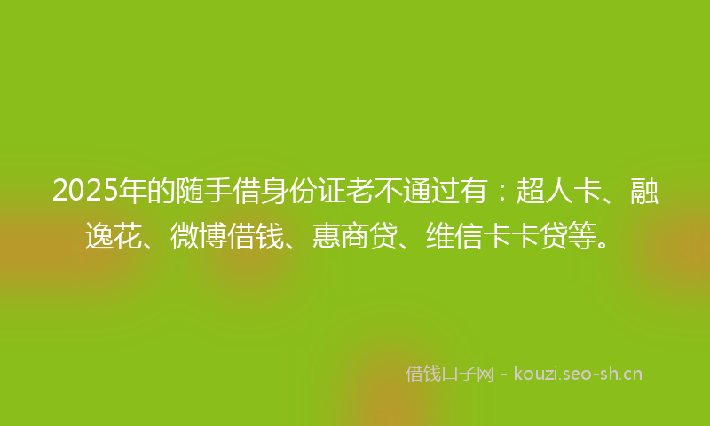 2025年的随手借身份证老不通过有：超人卡、融逸花、微博借钱、惠商贷、维信卡卡贷等。