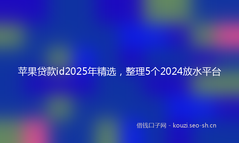 苹果贷款id2025年精选，整理5个2024放水平台