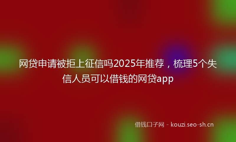 网贷申请被拒上征信吗2025年推荐，梳理5个失信人员可以借钱的网贷app