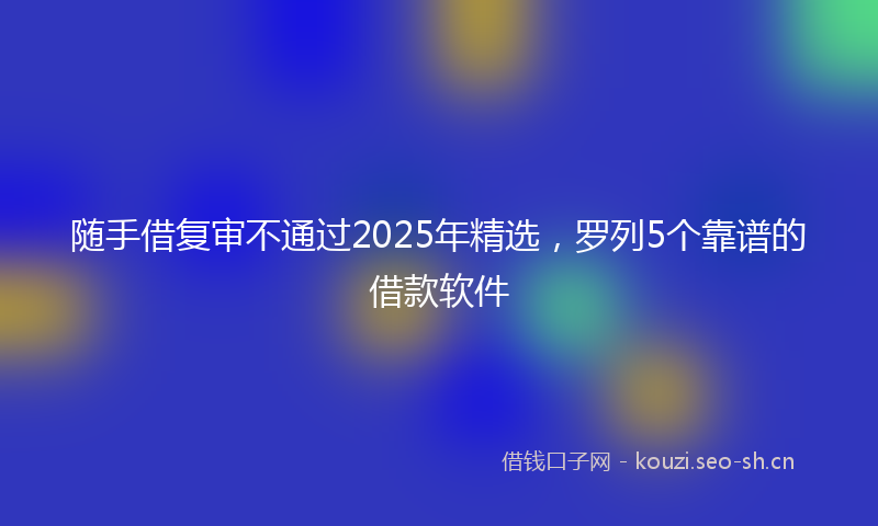 随手借复审不通过2025年精选，罗列5个靠谱的借款软件