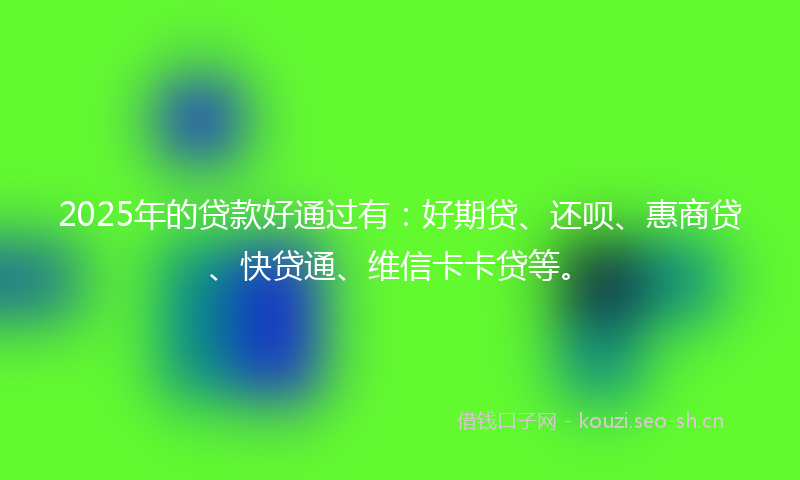 2025年的贷款好通过有：好期贷、还呗、惠商贷、快贷通、维信卡卡贷等。