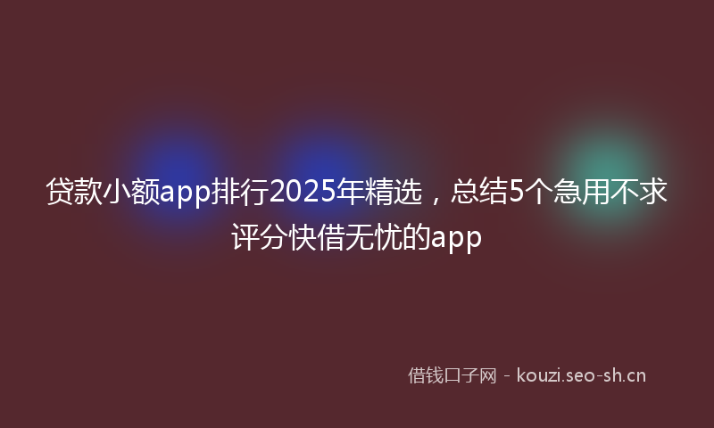 贷款小额app排行2025年精选，总结5个急用不求评分快借无忧的app