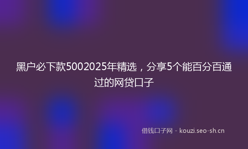 黑户必下款5002025年精选，分享5个能百分百通过的网贷口子
