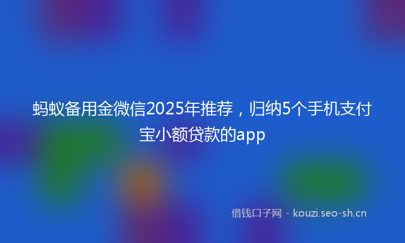 蚂蚁备用金微信2025年推荐，归纳5个手机支付宝小额贷款的app