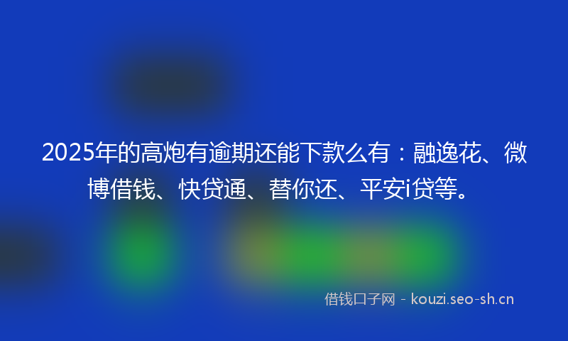 2025年的高炮有逾期还能下款么有：融逸花、微博借钱、快贷通、替你还、平安i贷等。