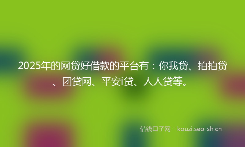 2025年的网贷好借款的平台有：你我贷、拍拍贷、团贷网、平安i贷、人人贷等。