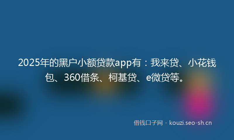 2025年的黑户小额贷款app有：我来贷、小花钱包、360借条、柯基贷、e微贷等。