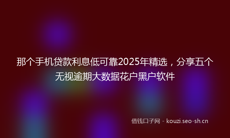 那个手机贷款利息低可靠2025年精选，分享五个无视逾期大数据花户黑户软件