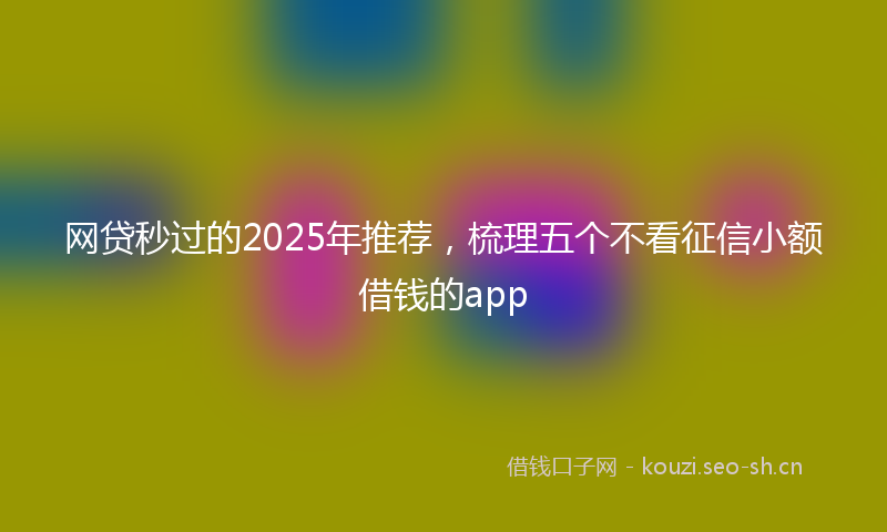 网贷秒过的2025年推荐，梳理五个不看征信小额借钱的app