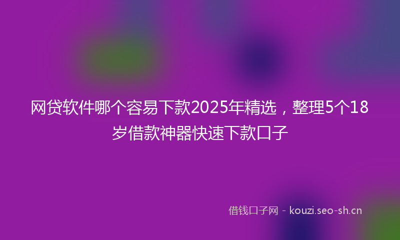 网贷软件哪个容易下款2025年精选，整理5个18岁借款神器快速下款口子