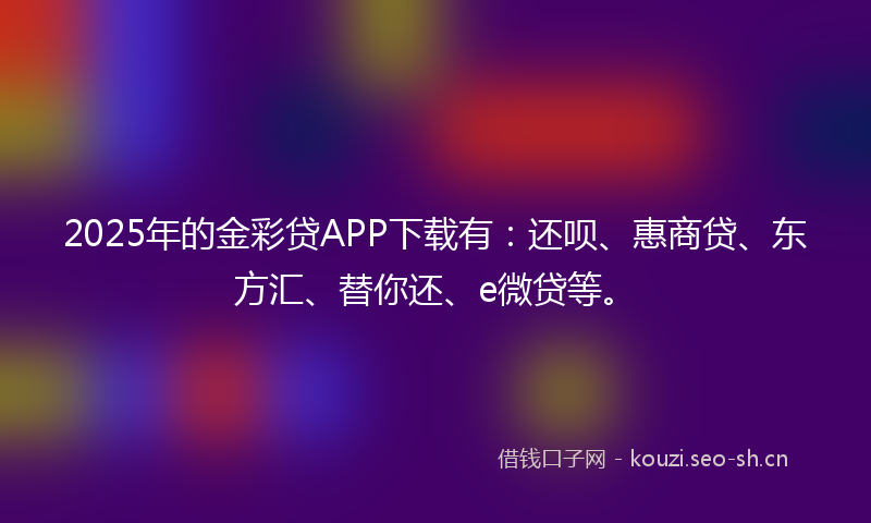 2025年的金彩贷APP下载有：还呗、惠商贷、东方汇、替你还、e微贷等。