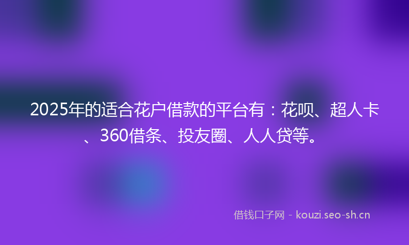 2025年的适合花户借款的平台有：花呗、超人卡、360借条、投友圈、人人贷等。