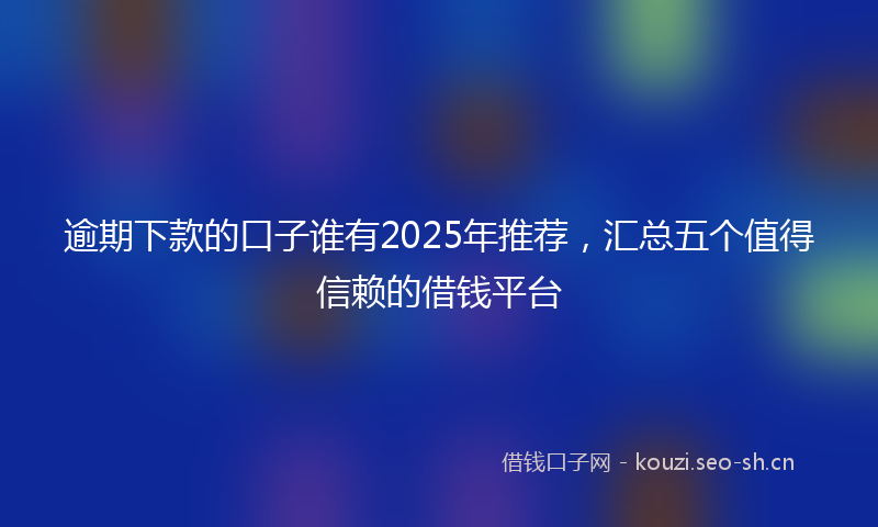 逾期下款的口子谁有2025年推荐，汇总五个值得信赖的借钱平台