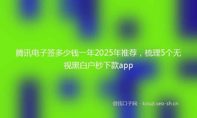 腾讯电子签多少钱一年2025年推荐，梳理5个无视黑白户秒下款app