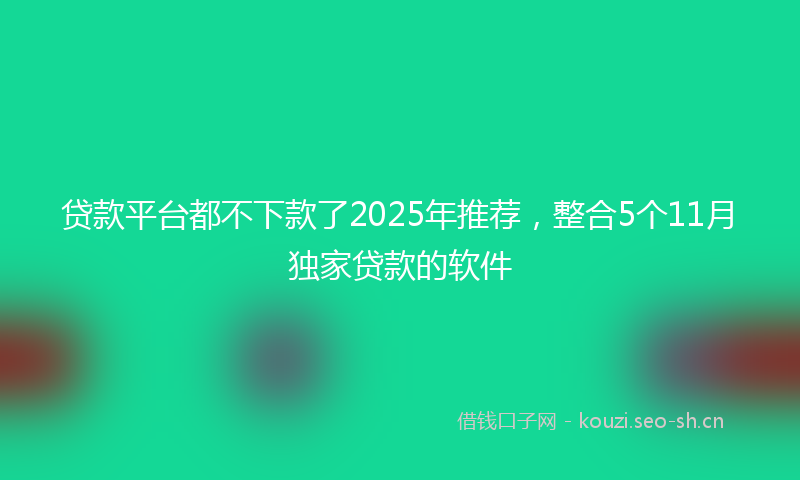 贷款平台都不下款了2025年推荐，整合5个11月独家贷款的软件