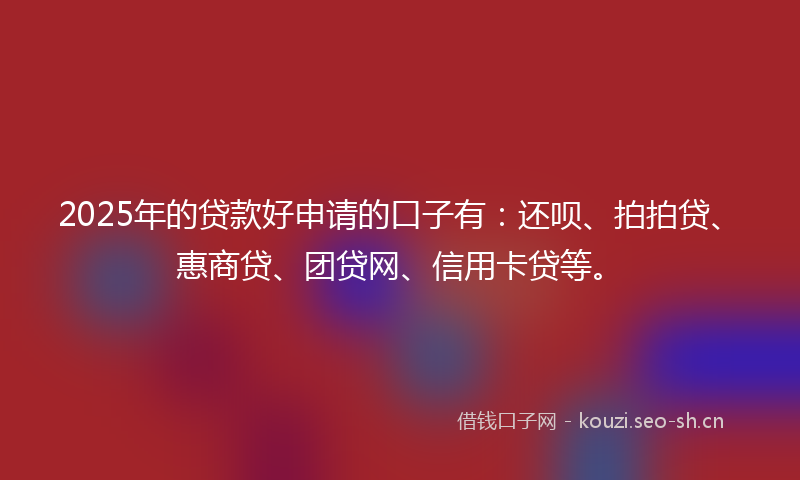 2025年的贷款好申请的口子有：还呗、拍拍贷、惠商贷、团贷网、信用卡贷等。