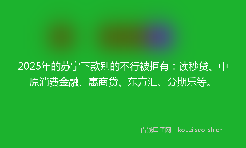 2025年的苏宁下款别的不行被拒有：读秒贷、中原消费金融、惠商贷、东方汇、分期乐等。