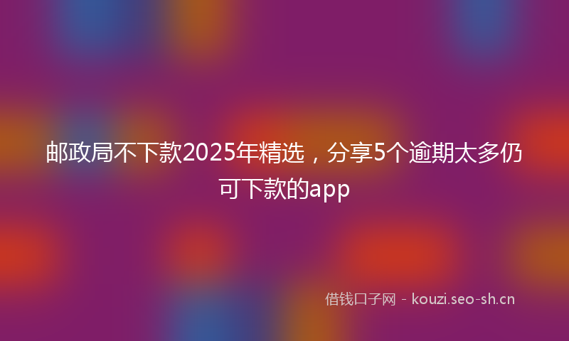 邮政局不下款2025年精选，分享5个逾期太多仍可下款的app