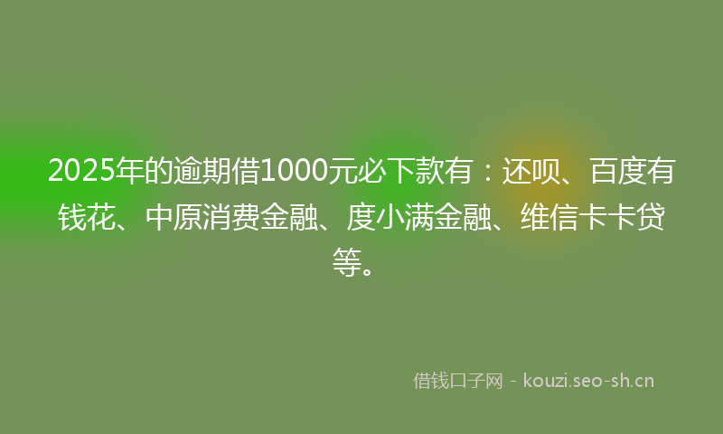 2025年的逾期借1000元必下款有：还呗、百度有钱花、中原消费金融、度小满金融、维信卡卡贷等。