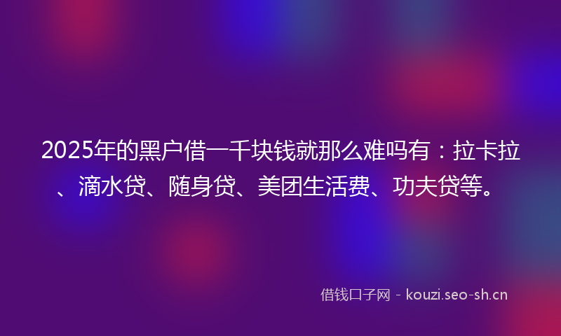 2025年的黑户借一千块钱就那么难吗有：拉卡拉、滴水贷、随身贷、美团生活费、功夫贷等。