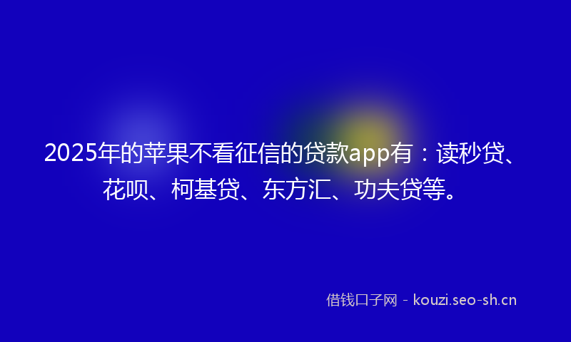 2025年的苹果不看征信的贷款app有：读秒贷、花呗、柯基贷、东方汇、功夫贷等。