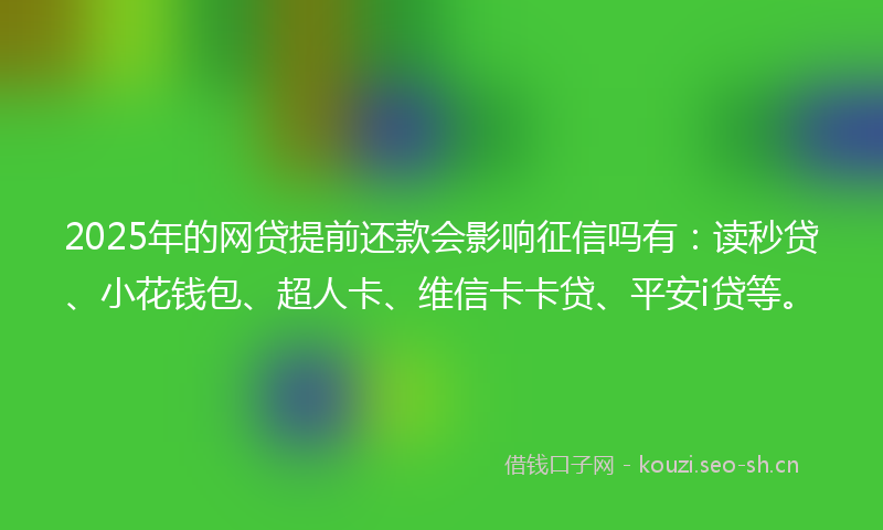 2025年的网贷提前还款会影响征信吗有：读秒贷、小花钱包、超人卡、维信卡卡贷、平安i贷等。