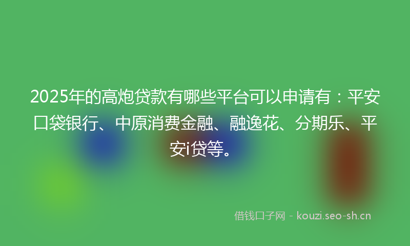 2025年的高炮贷款有哪些平台可以申请有：平安口袋银行、中原消费金融、融逸花、分期乐、平安i贷等。