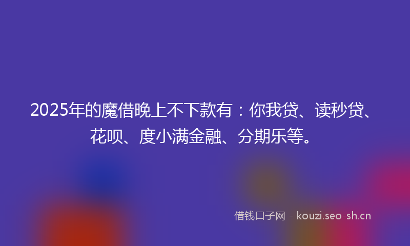 2025年的魔借晚上不下款有：你我贷、读秒贷、花呗、度小满金融、分期乐等。