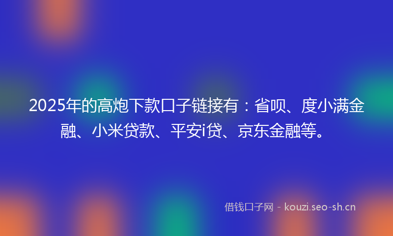 2025年的高炮下款口子链接有：省呗、度小满金融、小米贷款、平安i贷、京东金融等。