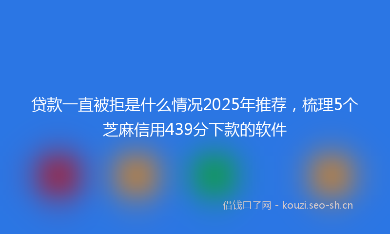 贷款一直被拒是什么情况2025年推荐，梳理5个芝麻信用439分下款的软件