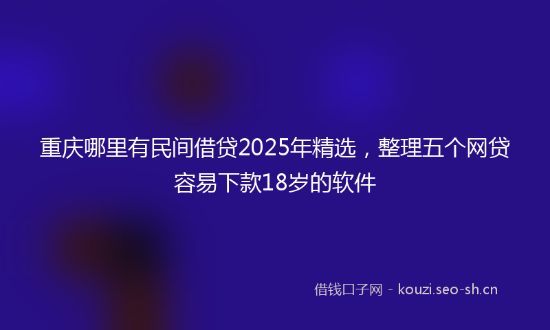 重庆哪里有民间借贷2025年精选，整理五个网贷容易下款18岁的软件
