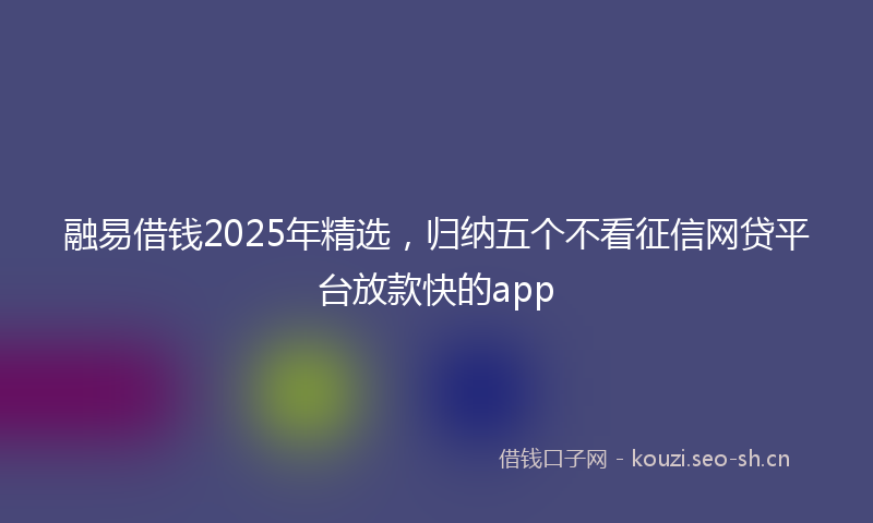 融易借钱2025年精选，归纳五个不看征信网贷平台放款快的app