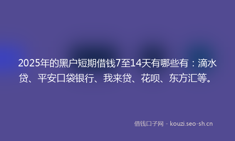 2025年的黑户短期借钱7至14天有哪些有：滴水贷、平安口袋银行、我来贷、花呗、东方汇等。