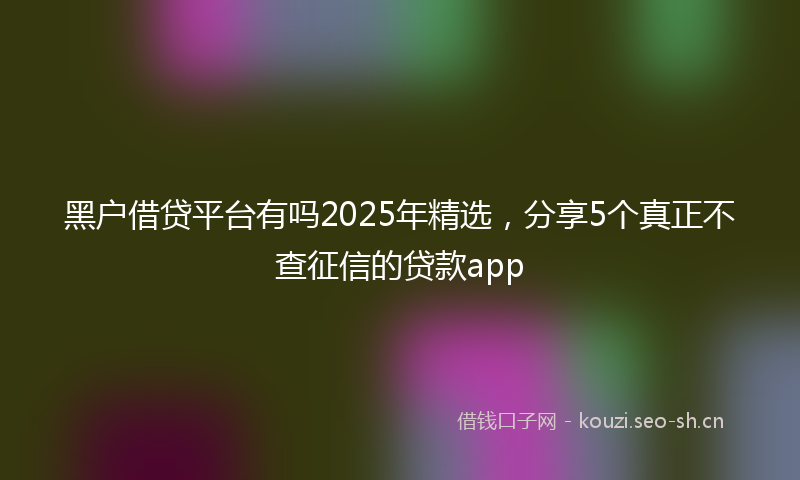 黑户借贷平台有吗2025年精选，分享5个真正不查征信的贷款app