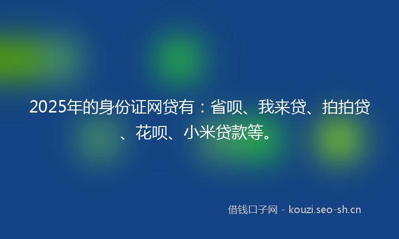 2025年的身份证网贷有：省呗、我来贷、拍拍贷、花呗、小米贷款等。