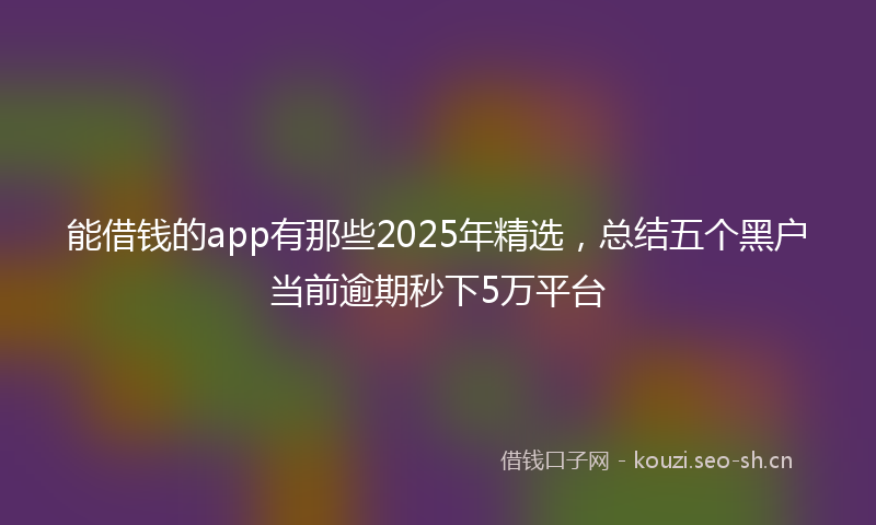 能借钱的app有那些2025年精选，总结五个黑户当前逾期秒下5万平台