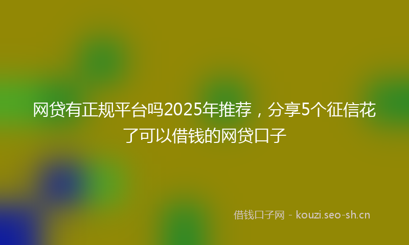 网贷有正规平台吗2025年推荐，分享5个征信花了可以借钱的网贷口子