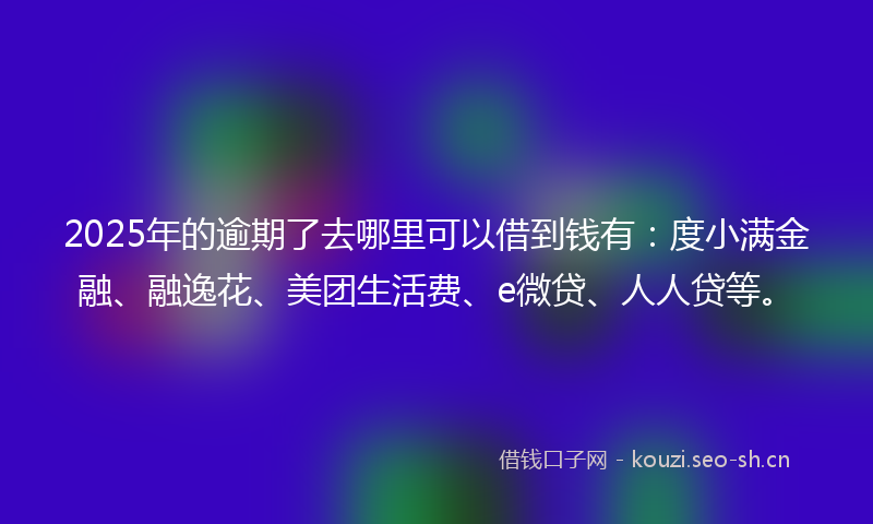 2025年的逾期了去哪里可以借到钱有：度小满金融、融逸花、美团生活费、e微贷、人人贷等。