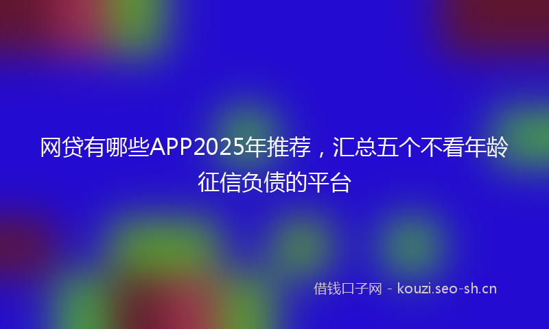 网贷有哪些APP2025年推荐，汇总五个不看年龄征信负债的平台